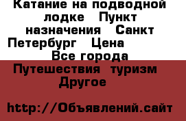 Катание на подводной лодке › Пункт назначения ­ Санкт-Петербург › Цена ­ 5 000 - Все города Путешествия, туризм » Другое   